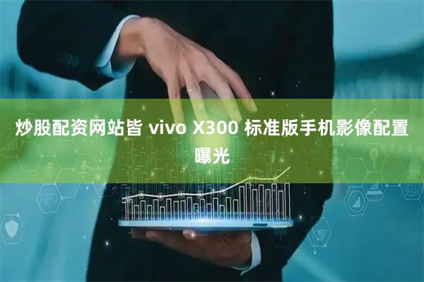 炒股配资网站皆 vivo X300 标准版手机影像配置曝光