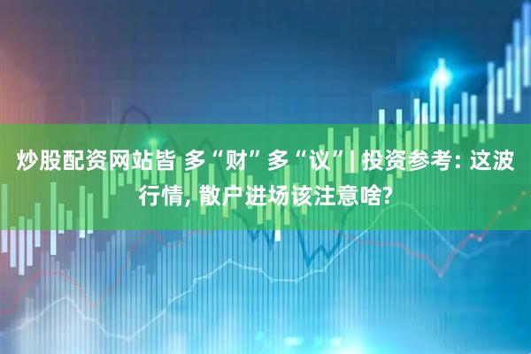 炒股配资网站皆 多“财”多“议”| 投资参考: 这波行情, 散户进场该注意啥?