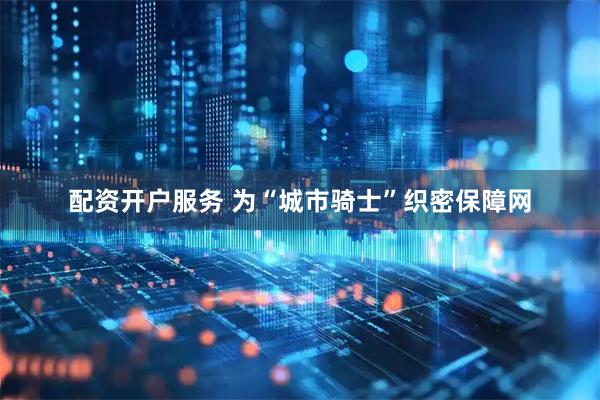 配资开户服务 为“城市骑士”织密保障网