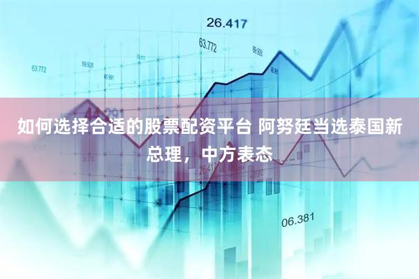 如何选择合适的股票配资平台 阿努廷当选泰国新总理，中方表态