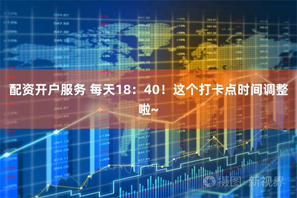 配资开户服务 每天18：40！这个打卡点时间调整啦~
