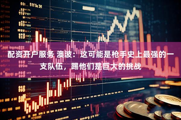 配资开户服务 澳波：这可能是枪手史上最强的一支队伍，踢他们是巨大的挑战