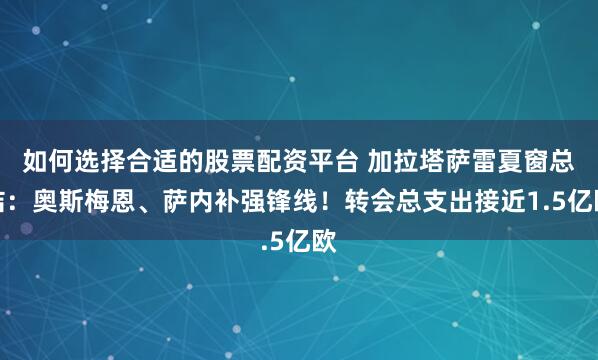 如何选择合适的股票配资平台 加拉塔萨雷夏窗总结：奥斯梅恩、萨内补强锋线！转会总支出接近1.5亿欧