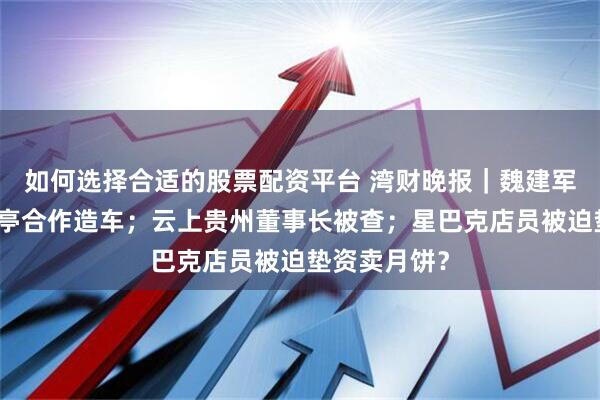 如何选择合适的股票配资平台 湾财晚报｜魏建军回应与贾跃亭合作造车；云上贵州董事长被查；星巴克店员被迫垫资卖月饼？