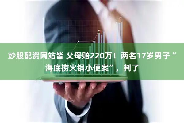 炒股配资网站皆 父母赔220万！两名17岁男子“海底捞火锅小便案”，判了