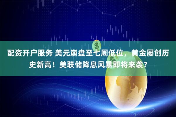 配资开户服务 美元崩盘至七周低位，黄金屡创历史新高！美联储降息风暴即将来袭？