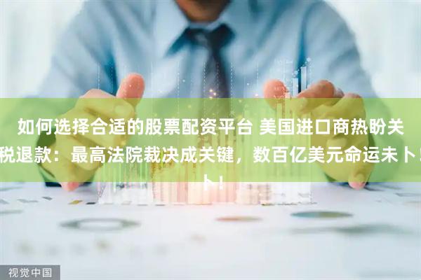 如何选择合适的股票配资平台 美国进口商热盼关税退款：最高法院裁决成关键，数百亿美元命运未卜！