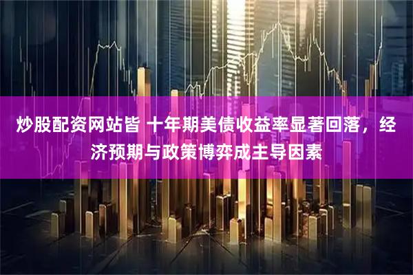 炒股配资网站皆 十年期美债收益率显著回落，经济预期与政策博弈成主导因素