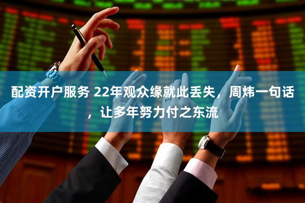 配资开户服务 22年观众缘就此丢失，周炜一句话，让多年努力付之东流