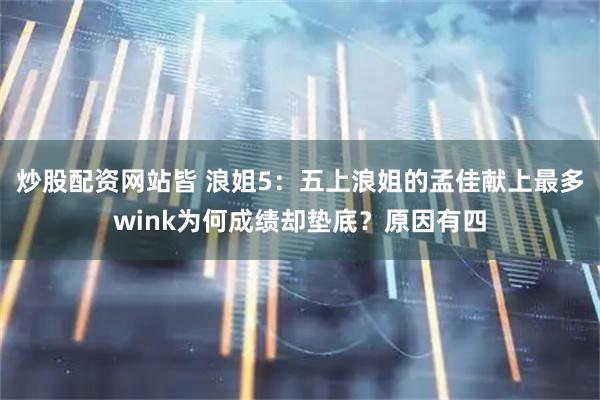 炒股配资网站皆 浪姐5：五上浪姐的孟佳献上最多wink为何成绩却垫底？原因有四