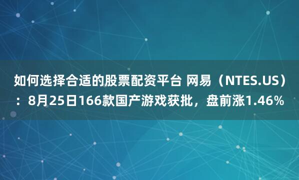 如何选择合适的股票配资平台 网易（NTES.US）：8月25日166款国产游戏获批，盘前涨1.46%