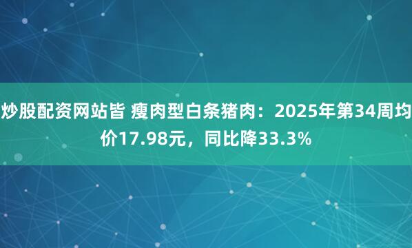 炒股配资网站皆 瘦肉型白条猪肉：2025年第34周均价17.98元，同比降33.3%