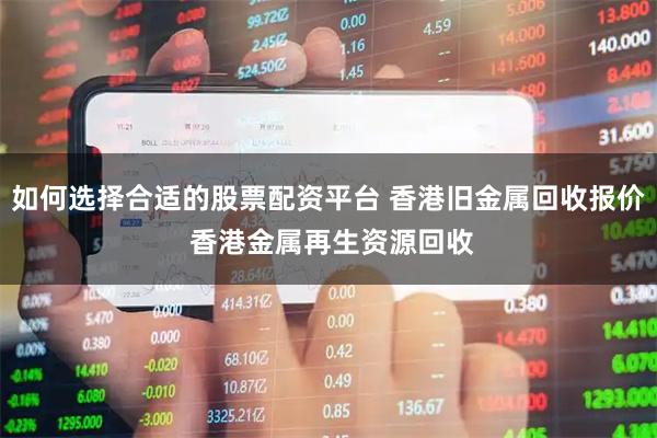 如何选择合适的股票配资平台 香港旧金属回收报价 香港金属再生资源回收