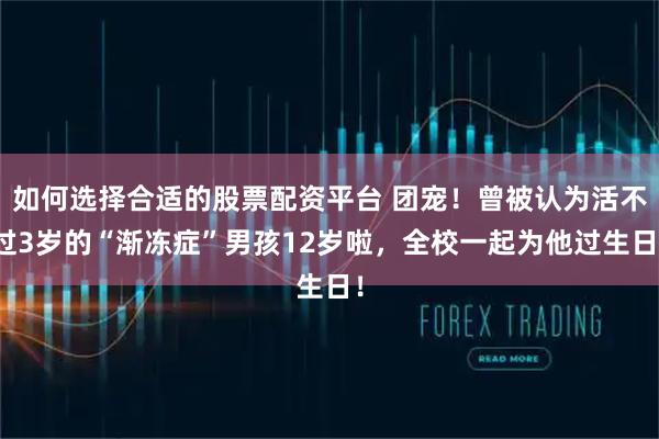 如何选择合适的股票配资平台 团宠！曾被认为活不过3岁的“渐冻症”男孩12岁啦，全校一起为他过生日！
