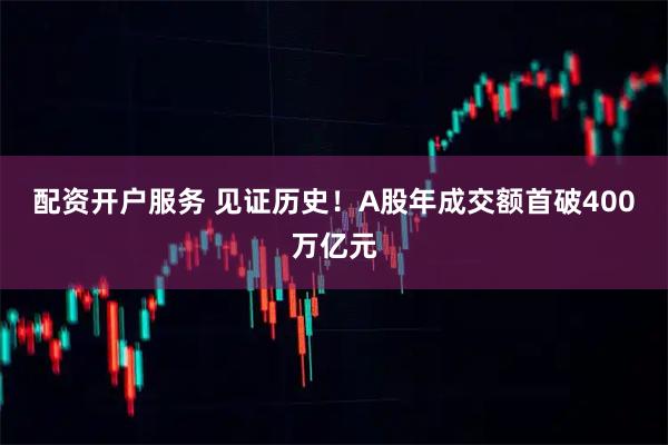 配资开户服务 见证历史！A股年成交额首破400万亿元