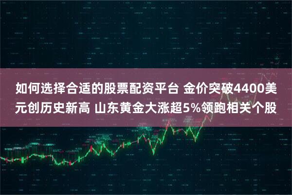 如何选择合适的股票配资平台 金价突破4400美元创历史新高 山东黄金大涨超5%领跑相关个股