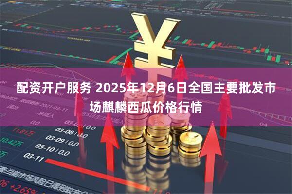 配资开户服务 2025年12月6日全国主要批发市场麒麟西瓜价格行情