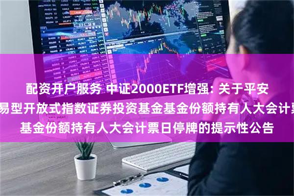 配资开户服务 中证2000ETF增强: 关于平安中证2000增强策略交易型开放式指数证券投资基金基金份额持有人大会计票日停牌的提示性公告
