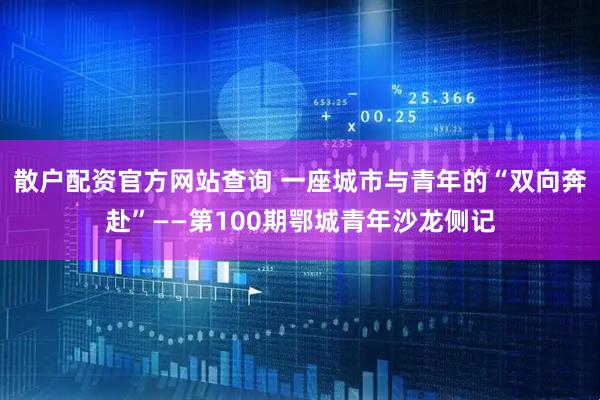 散户配资官方网站查询 一座城市与青年的“双向奔赴”——第100期鄂城青年沙龙侧记