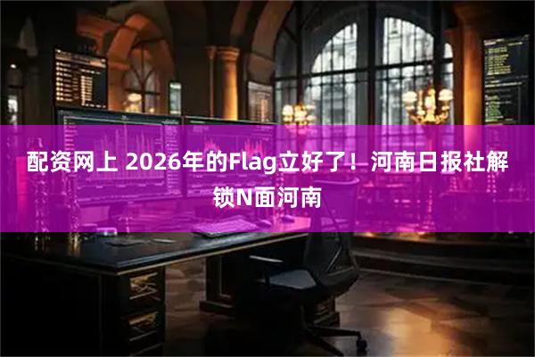 配资网上 2026年的Flag立好了！河南日报社解锁N面河南