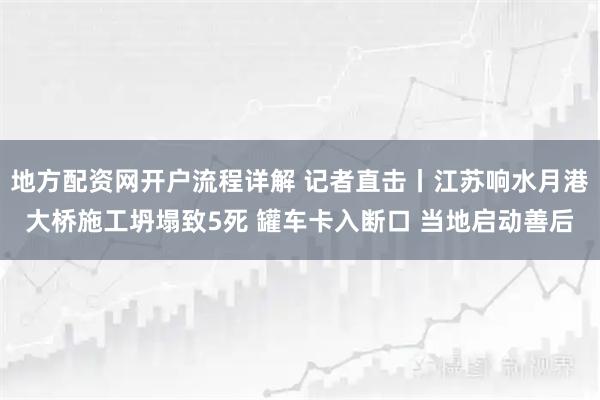 地方配资网开户流程详解 记者直击丨江苏响水月港大桥施工坍塌致5死 罐车卡入断口 当地启动善后