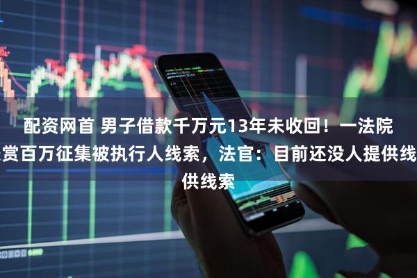 配资网首 男子借款千万元13年未收回！一法院悬赏百万征集被执行人线索，法官：目前还没人提供线索