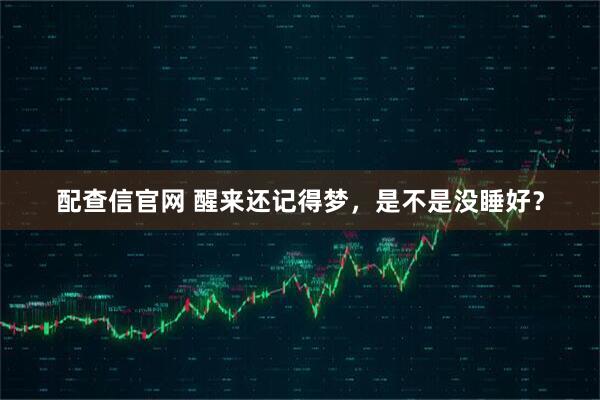 配查信官网 醒来还记得梦，是不是没睡好？