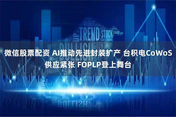 微信股票配资 AI推动先进封装扩产 台积电CoWoS供应紧张 FOPLP登上舞台