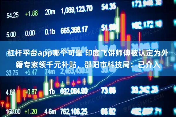 杠杆平台app哪个可靠 印度飞饼师傅被认定为外籍专家领千元补贴，邵阳市科技局：已介入