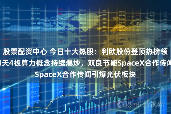 股票配资中心 今日十大热股：利欧股份登顶热榜领涨，大位科技4天4板算力概念持续爆炒，双良节能SpaceX合作传闻引爆光伏板块
