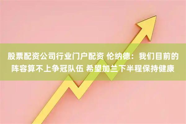股票配资公司行业门户配资 伦纳德：我们目前的阵容算不上争冠队伍 希望加兰下半程保持健康