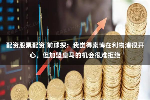 配资股票配资 前球探：我觉得索博在利物浦很开心，但加盟皇马的机会很难拒绝