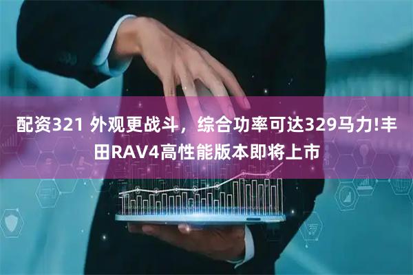 配资321 外观更战斗，综合功率可达329马力!丰田RAV4高性能版本即将上市