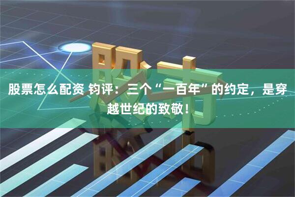 股票怎么配资 钧评：三个“一百年”的约定，是穿越世纪的致敬！