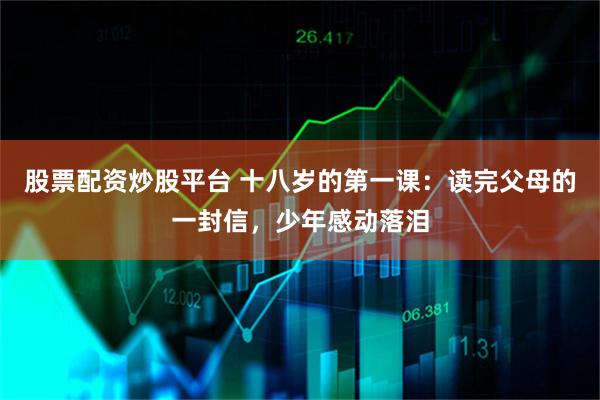 股票配资炒股平台 十八岁的第一课：读完父母的一封信，少年感动落泪