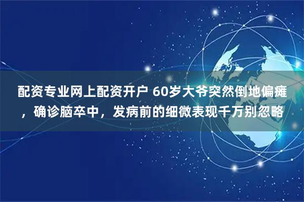 配资专业网上配资开户 60岁大爷突然倒地偏瘫，确诊脑卒中，发病前的细微表现千万别忽略