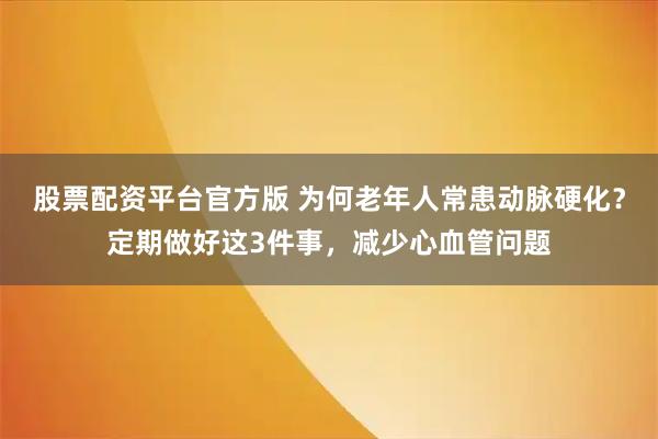 股票配资平台官方版 为何老年人常患动脉硬化？定期做好这3件事，减少心血管问题