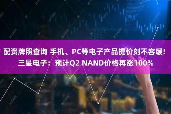 配资牌照查询 手机、PC等电子产品提价刻不容缓! 三星电子：预计Q2 NAND价格再涨100%
