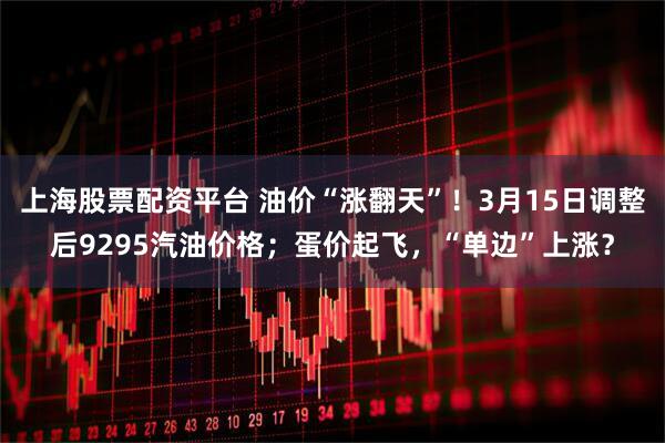上海股票配资平台 油价“涨翻天”！3月15日调整后9295汽油价格；蛋价起飞，“单边”上涨？