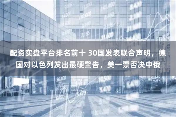 配资实盘平台排名前十 30国发表联合声明，德国对以色列发出最硬警告，美一票否决中俄