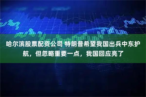 哈尔滨股票配资公司 特朗普希望我国出兵中东护航，但忽略重要一点，我国回应亮了