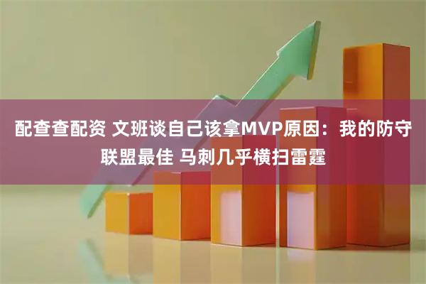 配查查配资 文班谈自己该拿MVP原因：我的防守联盟最佳 马刺几乎横扫雷霆